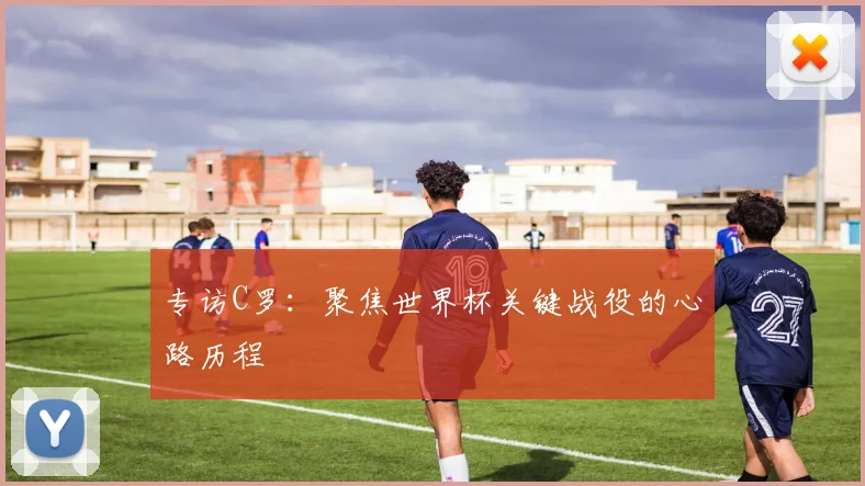 专访C罗：聚焦世界杯关键战役的心路历程