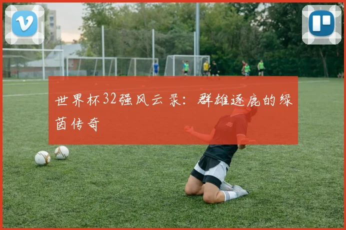 世界杯32强风云录：群雄逐鹿的绿茵传奇