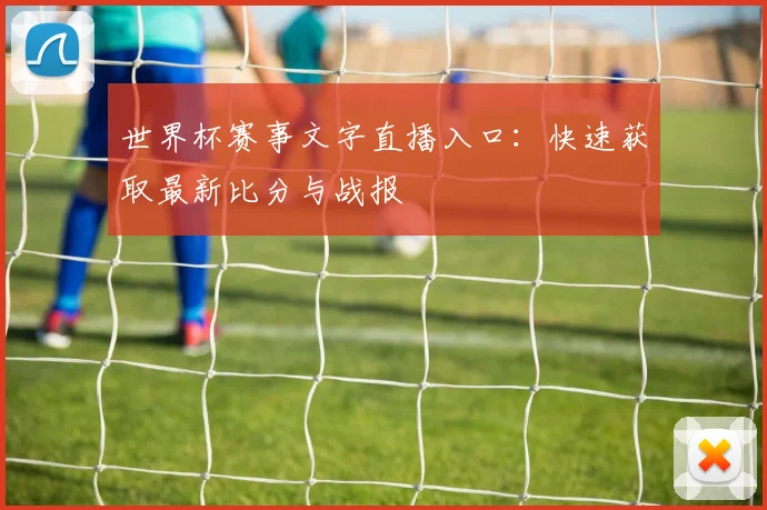世界杯赛事文字直播入口：快速获取最新比分与战报