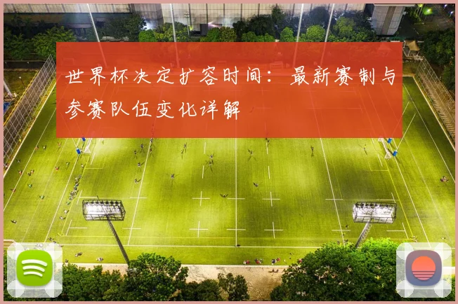 世界杯决定扩容时间：最新赛制与参赛队伍变化详解