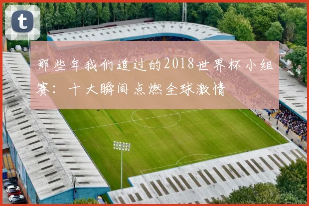 那些年我们追过的2018世界杯小组赛：十大瞬间点燃全球激情
