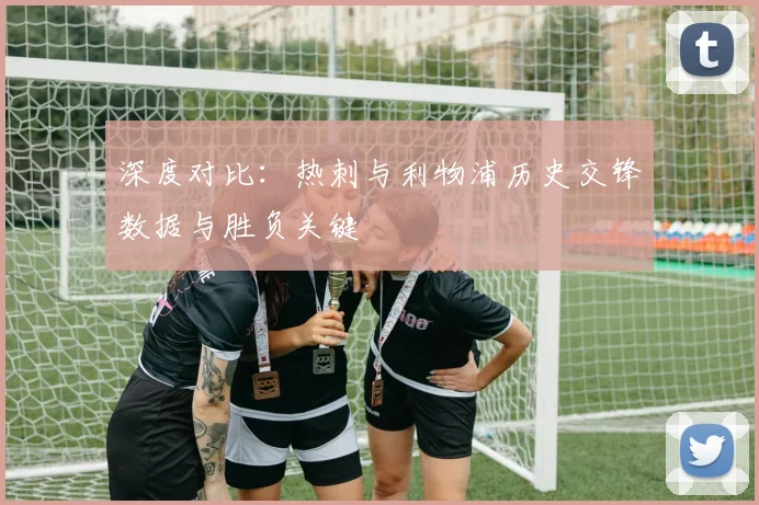 深度对比：热刺与利物浦历史交锋数据与胜负关键