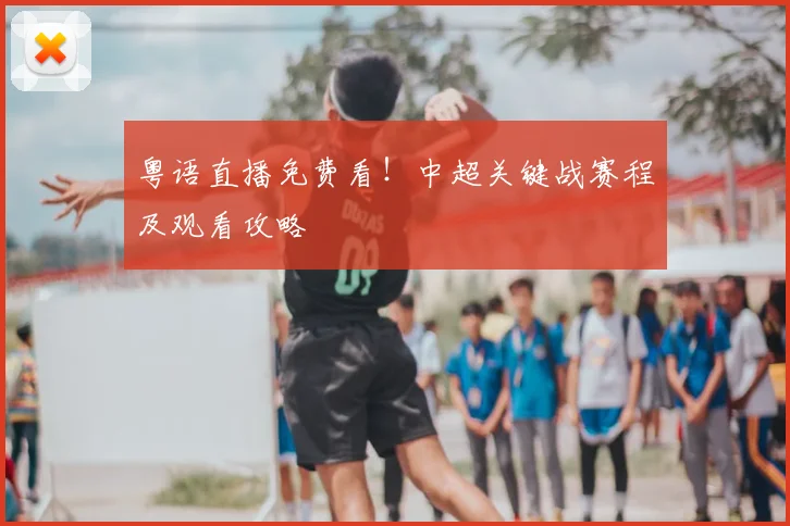 粤语直播免费看！中超关键战赛程及观看攻略