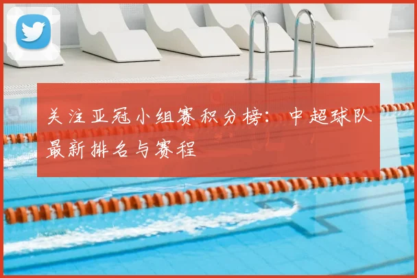 关注亚冠小组赛积分榜:中超球队最新排名与赛程