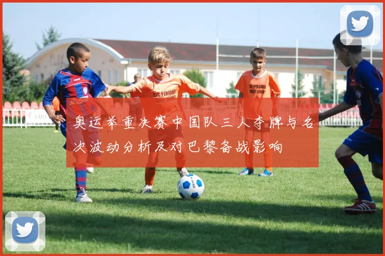 奥运举重决赛中国队三人夺牌与名次波动分析及对巴黎备战影响