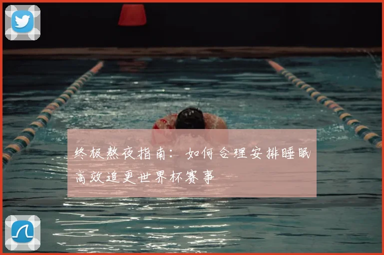 终极熬夜指南：如何合理安排睡眠高效追更世界杯赛事