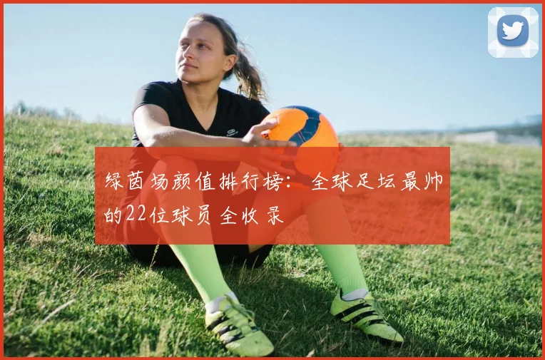 绿茵场颜值排行榜：全球足坛最帅的22位球员全收录