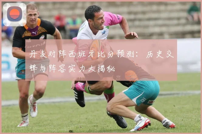 丹麦对阵西班牙比分预测：历史交锋与阵容实力大揭秘