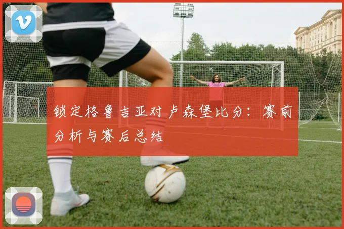 锁定格鲁吉亚对卢森堡比分：赛前分析与赛后总结