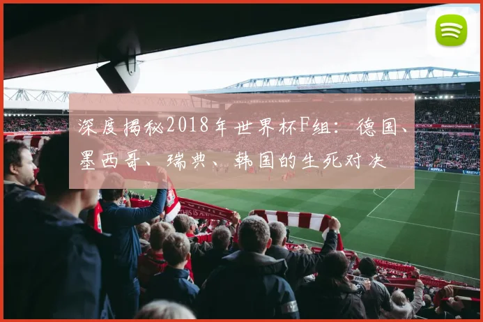 深度揭秘2018年世界杯F组:德国、墨西哥、瑞典、韩国的生死对决