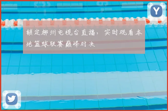 锁定柳州电视台直播，实时观看本地篮球联赛巅峰对决