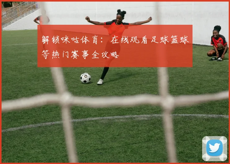 解锁咪咕体育：在线观看足球篮球等热门赛事全攻略