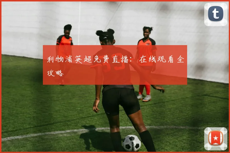 利物浦英超免费直播：在线观看全攻略