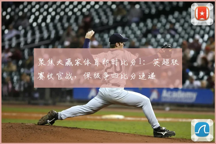 聚焦大赢家体育即时比分l：英超联赛收官战，保级争四比分速递