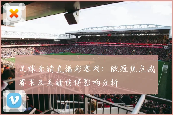 足球竞猜直播彩客网：欧冠焦点战赛果及关键伤停影响分析