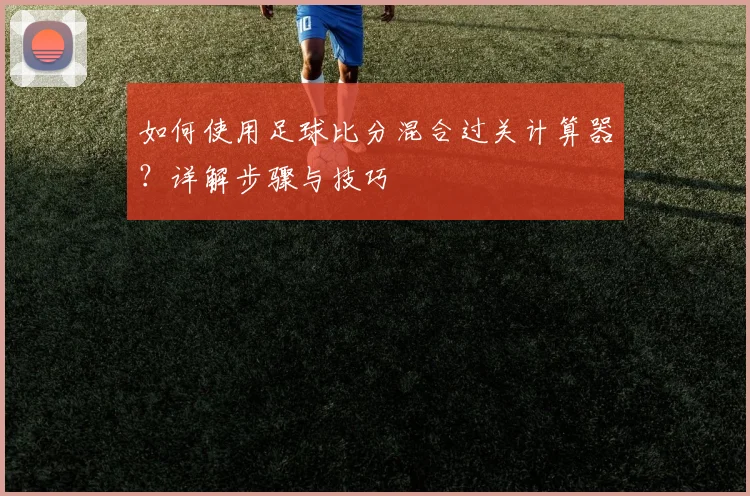如何使用足球比分混合过关计算器？详解步骤与技巧