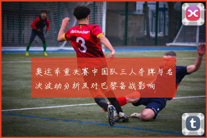 奥运举重决赛中国队三人夺牌与名次波动分析及对巴黎备战影响