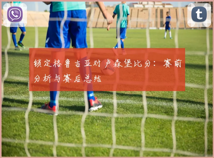 锁定格鲁吉亚对卢森堡比分：赛前分析与赛后总结