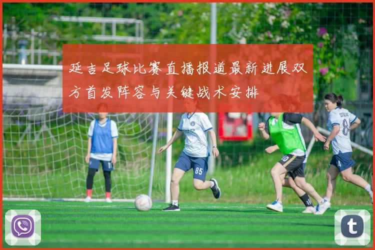 延吉足球比赛直播报道最新进展双方首发阵容与关键战术安排