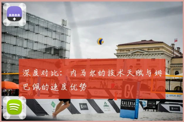 深度对比：内马尔的技术天赋与姆巴佩的速度优势