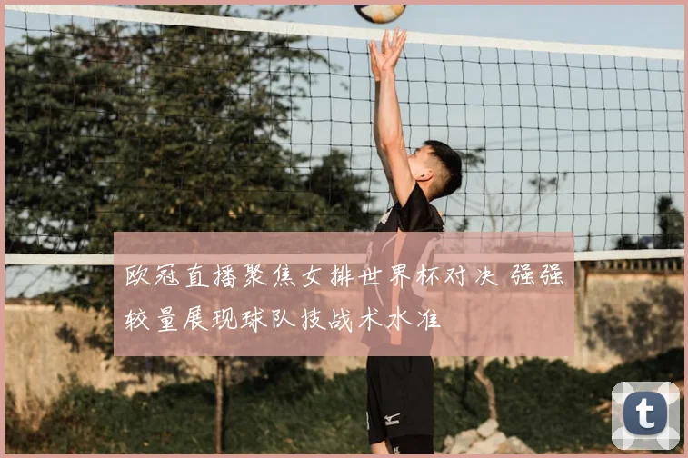 欧冠直播聚焦女排世界杯对决 强强较量展现球队技战术水准