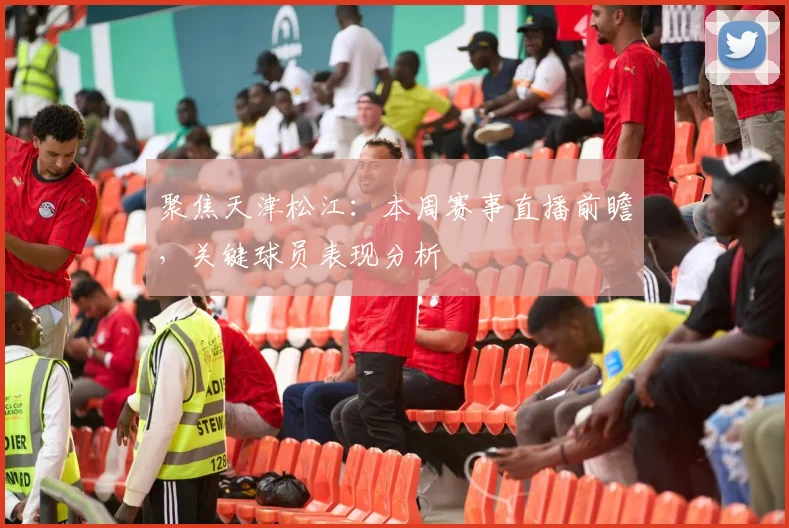 聚焦天津松江：本周赛事直播前瞻，关键球员表现分析