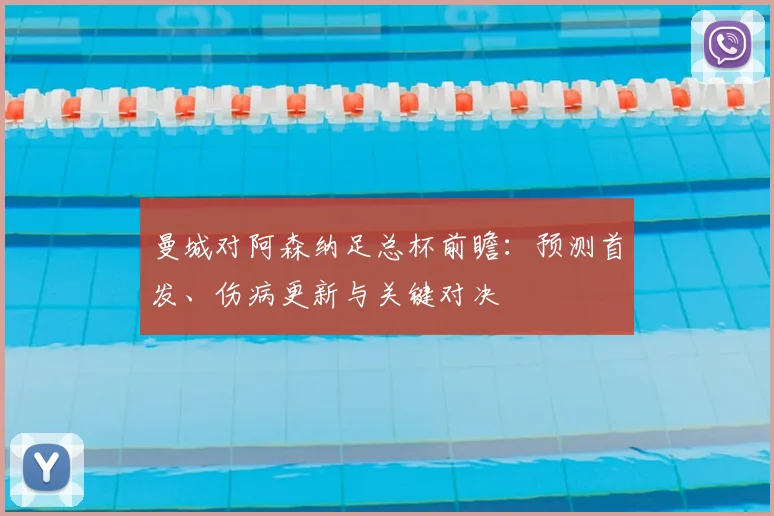 曼城对阿森纳足总杯前瞻：预测首发、伤病更新与关键对决