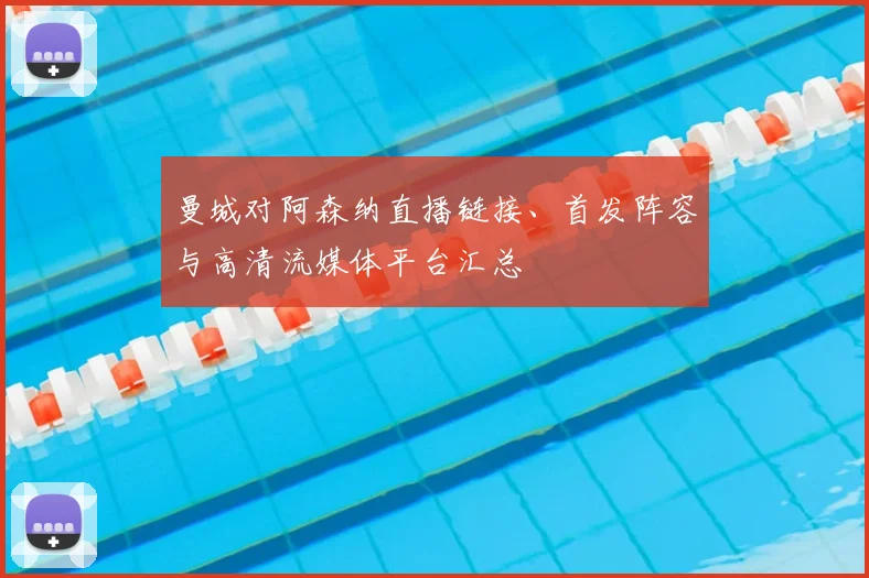 曼城对阿森纳直播链接、首发阵容与高清流媒体平台汇总