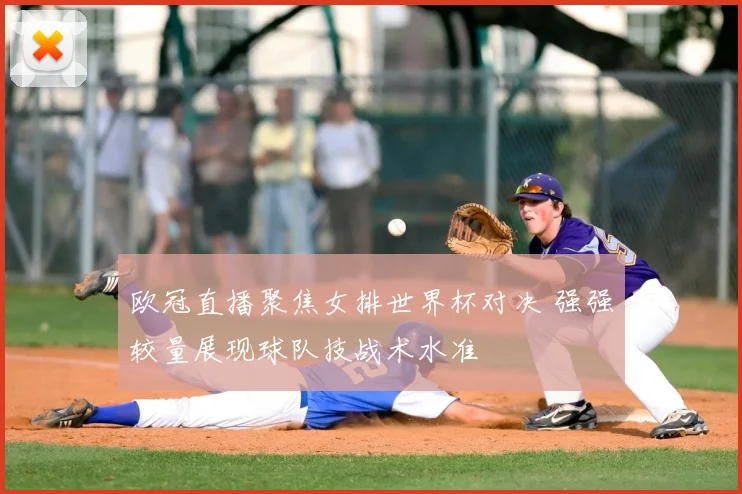 欧冠直播聚焦女排世界杯对决 强强较量展现球队技战术水准