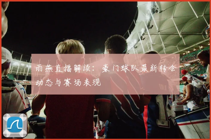 雨燕直播解读：豪门球队最新转会动态与赛场表现