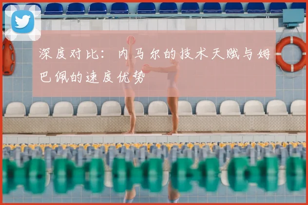 深度对比:内马尔的技术天赋与姆巴佩的速度优势