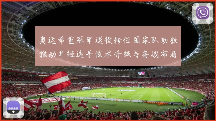 奥运举重冠军退役转任国家队助教推动年轻选手技术升级与备战布局