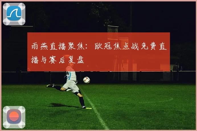 雨燕直播聚焦：欧冠焦点战免费直播与赛后复盘