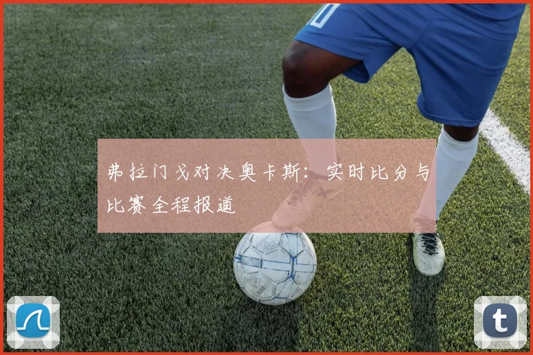 弗拉门戈对决奥卡斯:实时比分与比赛全程报道