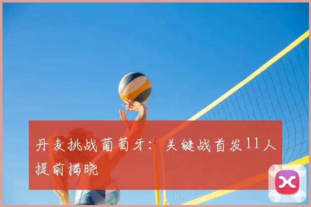 丹麦挑战葡萄牙：关键战首发11人提前揭晓