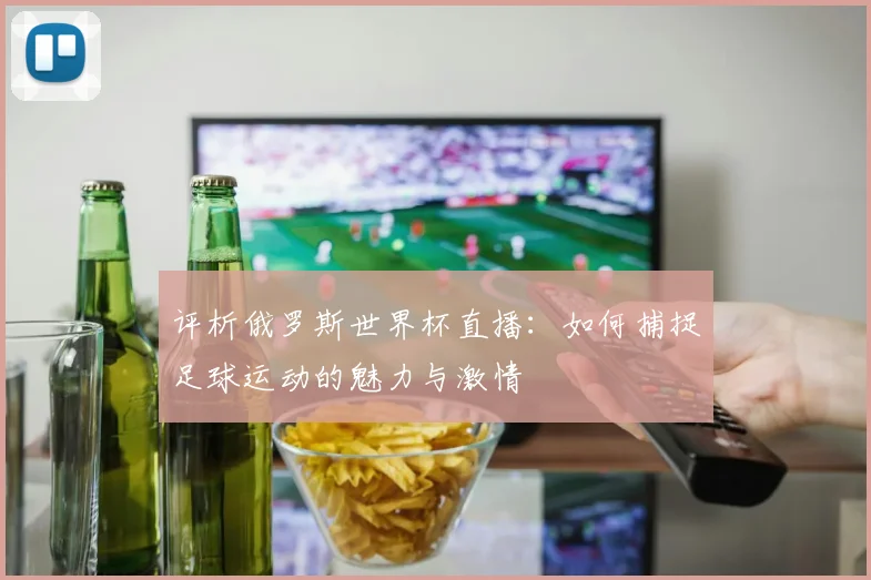 评析俄罗斯世界杯直播:如何捕捉足球运动的魅力与激情