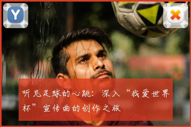 听见足球的心跳：深入“我爱世界杯”宣传曲的创作之旅