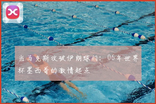 当马克斯攻破伊朗球门:06年世界杯墨西哥的激情起点
