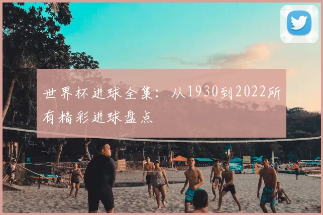 世界杯进球全集：从1930到2022所有精彩进球盘点