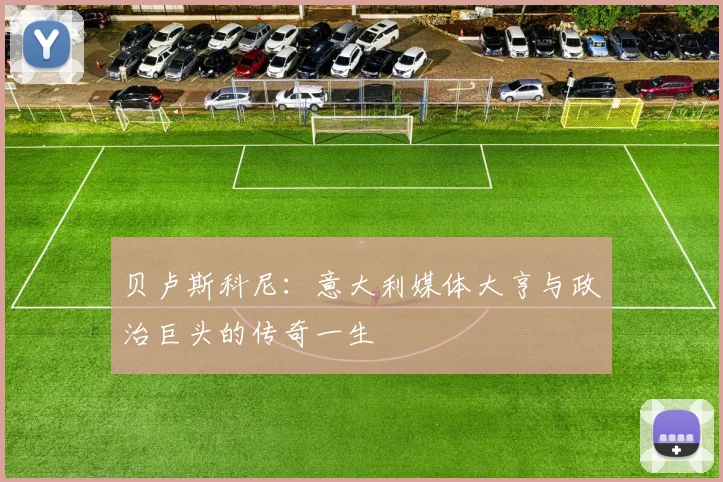 贝卢斯科尼：意大利媒体大亨与政治巨头的传奇一生