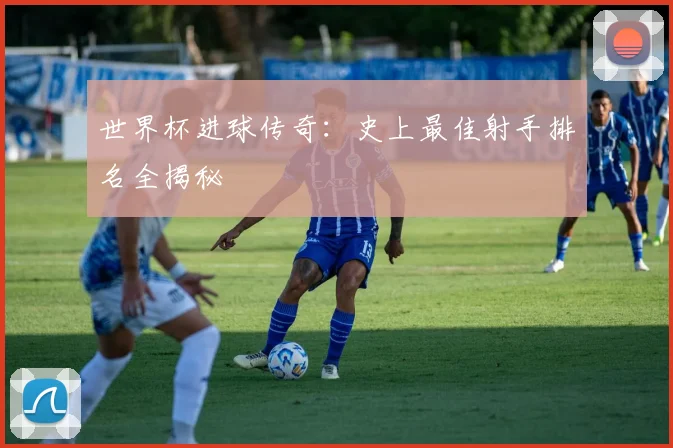 世界杯进球传奇：史上最佳射手排名全揭秘