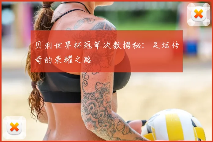 贝利世界杯冠军次数揭秘：足坛传奇的荣耀之路
