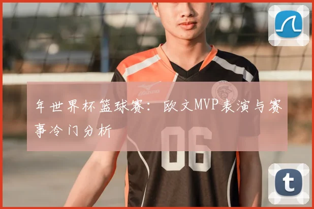 年世界杯篮球赛:欧文MVP表演与赛事冷门分析