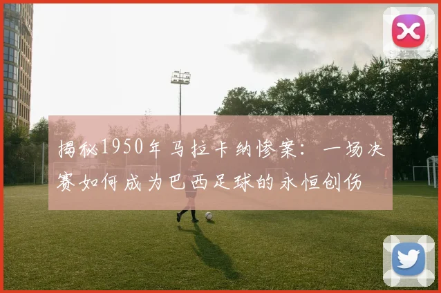 揭秘1950年马拉卡纳惨案：一场决赛如何成为巴西足球的永恒创伤