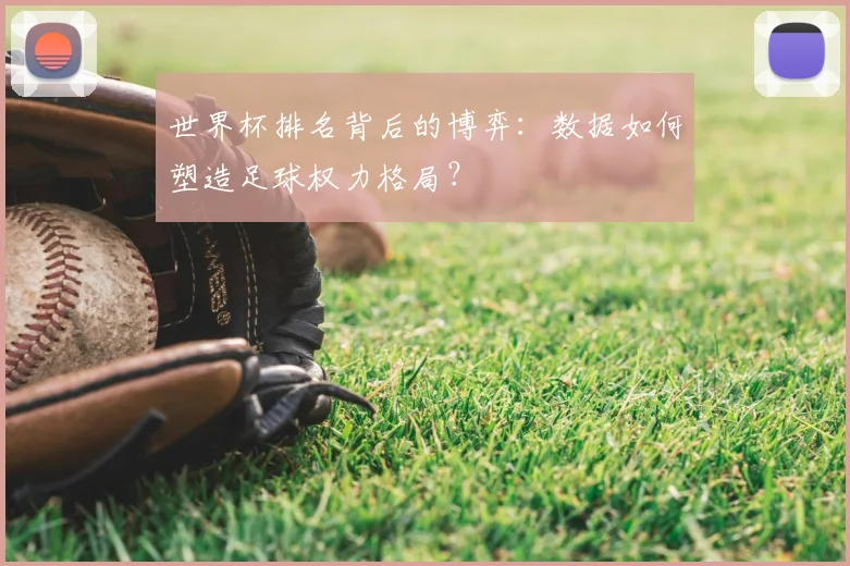 世界杯排名背后的博弈:数据如何塑造足球权力格局?