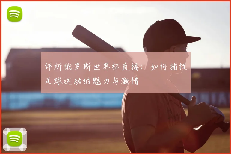 评析俄罗斯世界杯直播:如何捕捉足球运动的魅力与激情