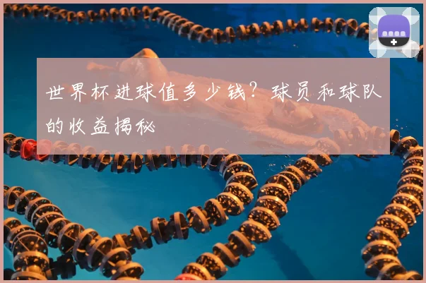 世界杯进球值多少钱？球员和球队的收益揭秘