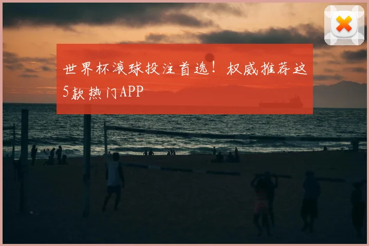 世界杯滚球投注首选!权威推荐这5款热门APP