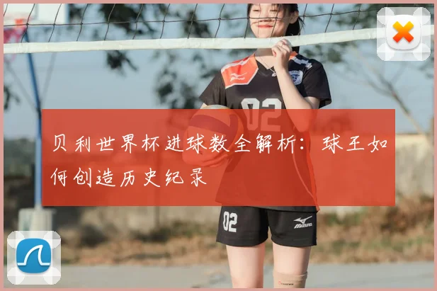 贝利世界杯进球数全解析：球王如何创造历史纪录