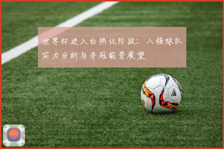 世界杯进入白热化阶段：八强球队实力分析与夺冠前景展望